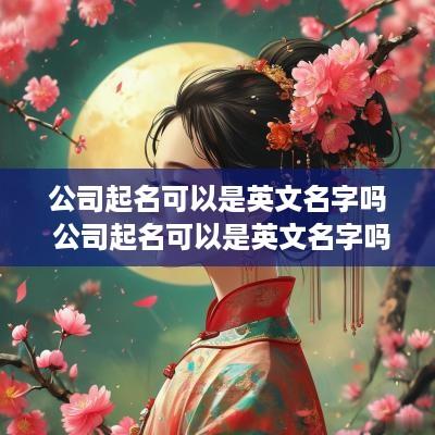 公司起名可以是英文名字吗 公司起名可以是英文名字吗怎么起