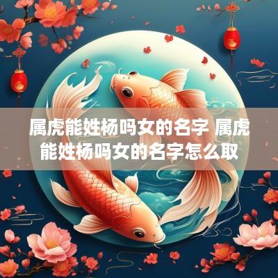 属虎能姓杨吗女的名字 属虎能姓杨吗女的名字怎么取