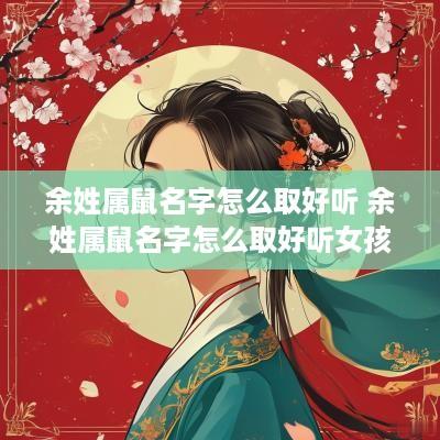 余姓属鼠名字怎么取好听 余姓属鼠名字怎么取好听女孩