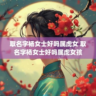 取名字杨女士好吗属虎女 取名字杨女士好吗属虎女孩