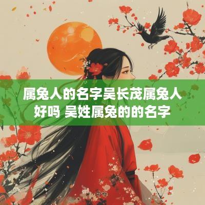 属兔人的名字吴长茂属兔人好吗 吴姓属兔的的名字