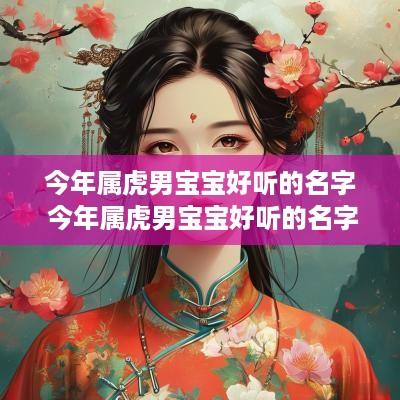 今年属虎男宝宝好听的名字 今年属虎男宝宝好听的名字有哪些