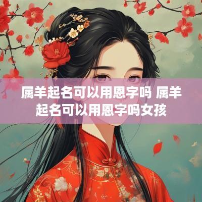 属羊起名可以用恩字吗 属羊起名可以用恩字吗女孩