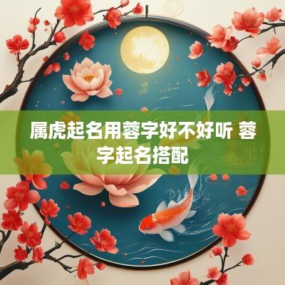 属虎起名用蓉字好不好听 蓉字起名搭配