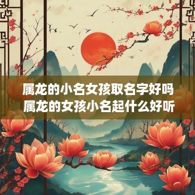 属龙的小名女孩取名字好吗 属龙的女孩小名起什么好听