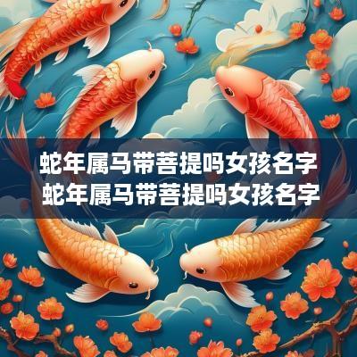 蛇年属马带菩提吗女孩名字 蛇年属马带菩提吗女孩名字叫什么