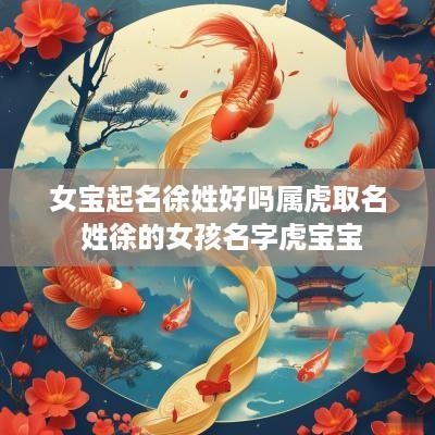 女宝起名徐姓好吗属虎取名 姓徐的女孩名字虎宝宝 女宝起名徐姓好吗属虎取名 姓徐的女孩名字虎宝宝