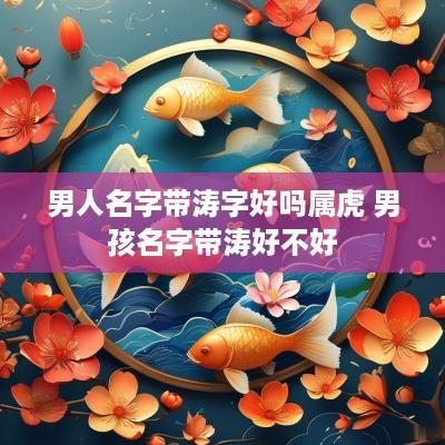 男人名字带涛字好吗属虎 男孩名字带涛好不好