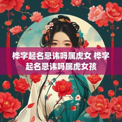 桦字起名忌讳吗属虎女 桦字起名忌讳吗属虎女孩