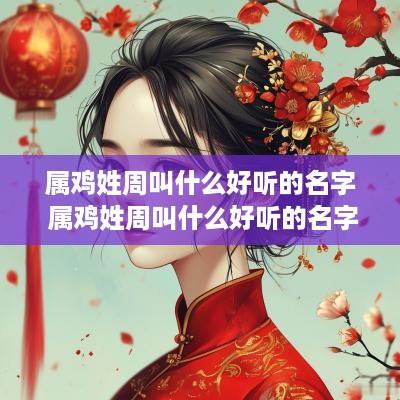 属鸡姓周叫什么好听的名字 属鸡姓周叫什么好听的名字大全