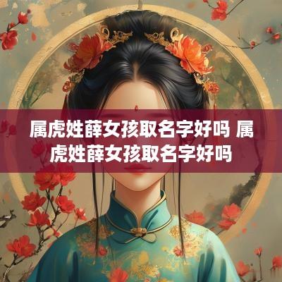 属虎姓薛女孩取名字好吗 属虎姓薛女孩取名字好吗