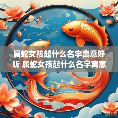 属蛇女孩起什么名字寓意好听 属蛇女孩起什么名字寓意好听又有内涵