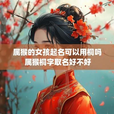 属猴的女孩起名可以用桐吗 属猴桐字取名好不好