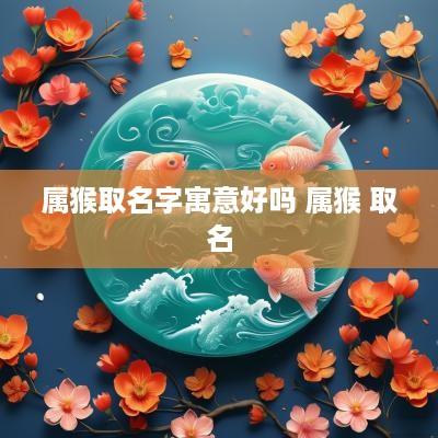 属猴取名字寓意好吗 属猴 取名