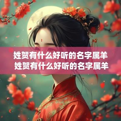 姓贺有什么好听的名字属羊 姓贺有什么好听的名字属羊女孩
