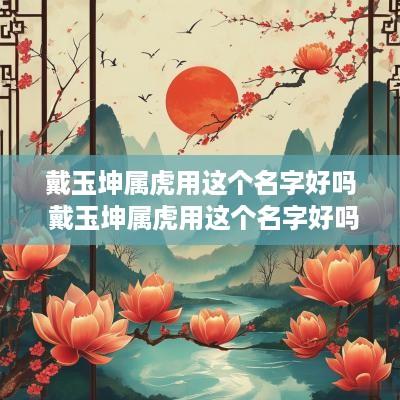 戴玉坤属虎用这个名字好吗 戴玉坤属虎用这个名字好吗女孩