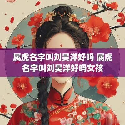 属虎名字叫刘昊洋好吗 属虎名字叫刘昊洋好吗女孩