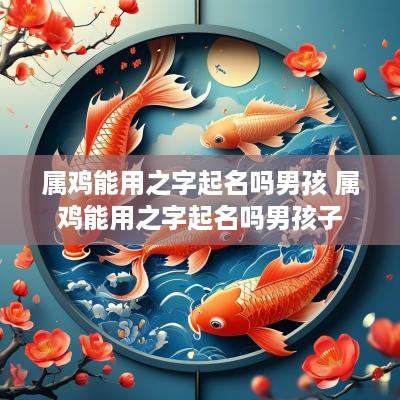属鸡能用之字起名吗男孩 属鸡能用之字起名吗男孩子