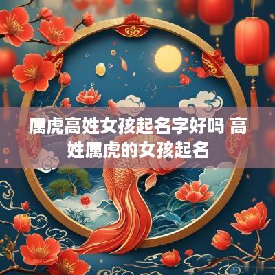属虎高姓女孩起名字好吗 高姓属虎的女孩起名