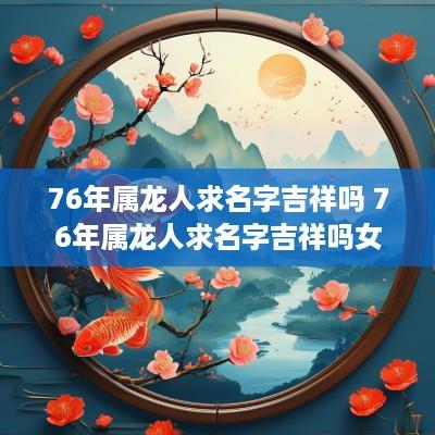 76年属龙人求名字吉祥吗 76年属龙人求名字吉祥吗女