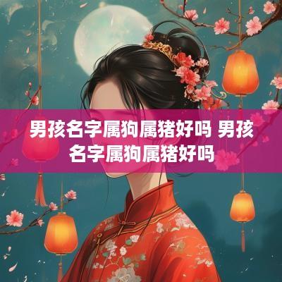 男孩名字属狗属猪好吗 男孩名字属狗属猪好吗