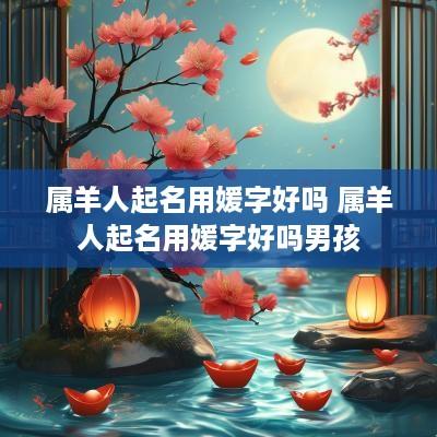 属羊人起名用媛字好吗 属羊人起名用媛字好吗男孩
