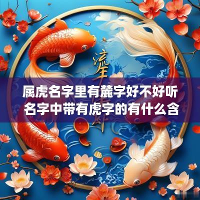 属虎名字里有麓字好不好听 名字中带有虎字的有什么含义吗?