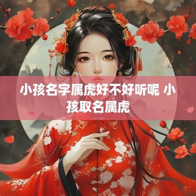 小孩名字属虎好不好听呢 小孩取名属虎 小孩名字属虎好不好听呢 小孩取名属虎
