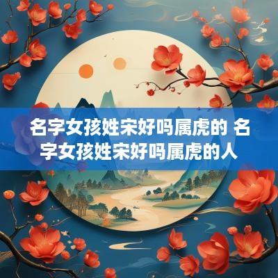 名字女孩姓宋好吗属虎的 名字女孩姓宋好吗属虎的人
