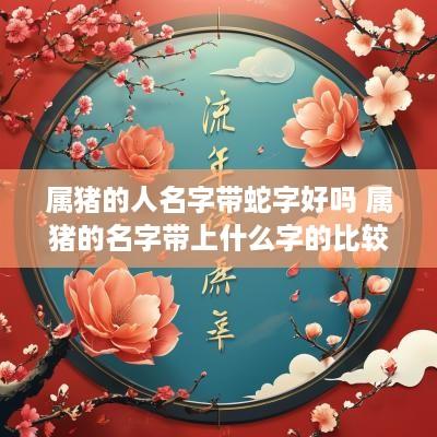 属猪的人名字带蛇字好吗 属猪的名字带上什么字的比较好