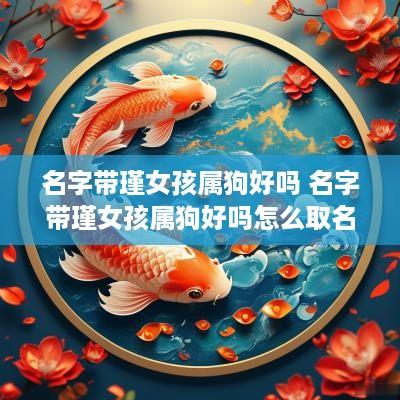 名字带瑾女孩属狗好吗 名字带瑾女孩属狗好吗怎么取名