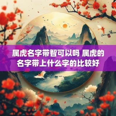 属虎名字带智可以吗 属虎的名字带上什么字的比较好