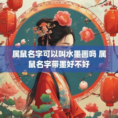属鼠名字可以叫水墨画吗 属鼠名字带墨好不好