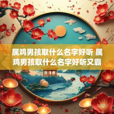 属鸡男孩取什么名字好听 属鸡男孩取什么名字好听又霸气
