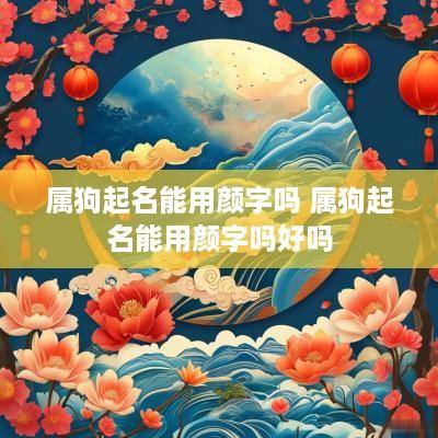 属狗起名能用颜字吗 属狗起名能用颜字吗好吗