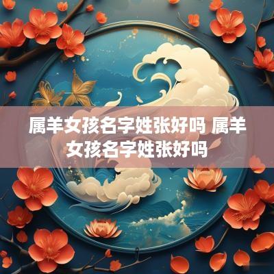 属羊女孩名字姓张好吗 属羊女孩名字姓张好吗