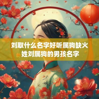 刘取什么名字好听属狗缺火 姓刘属狗的男孩名字