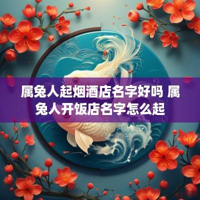 属兔人起烟酒店名字好吗 属兔人开饭店名字怎么起
