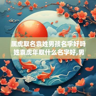 属虎取名袁姓男孩名字好吗 姓袁蛇年取什么名字好,男孩