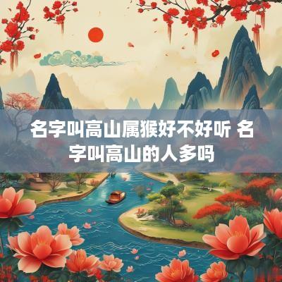 名字叫高山属猴好不好听 名字叫高山的人多吗