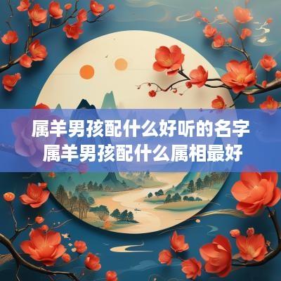 属羊男孩配什么好听的名字 属羊男孩配什么属相最好