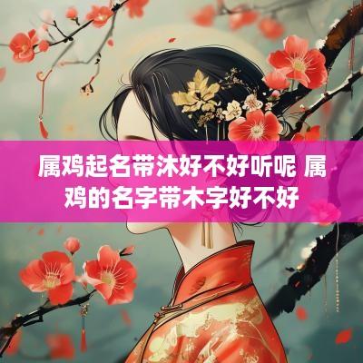 属鸡起名带沐好不好听呢 属鸡的名字带木字好不好