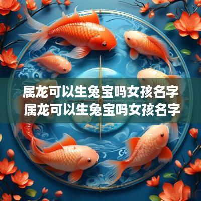 属龙可以生兔宝吗女孩名字 属龙可以生兔宝吗女孩名字怎么取