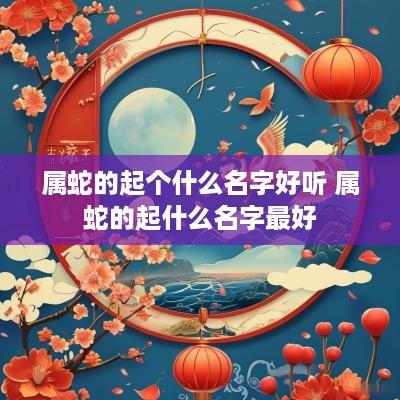 属蛇的起个什么名字好听 属蛇的起什么名字最好