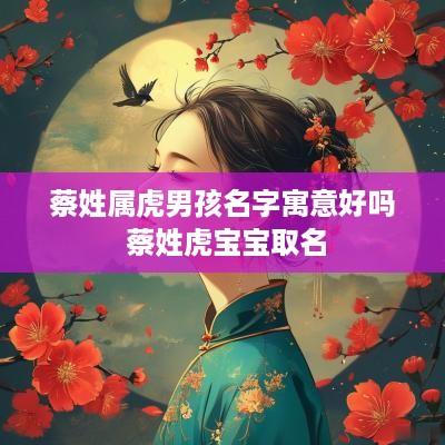 蔡姓属虎男孩名字寓意好吗 蔡姓虎宝宝取名