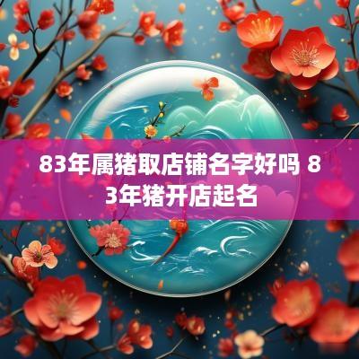 83年属猪取店铺名字好吗 83年猪开店起名