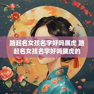 路起名女孩名字好吗属虎 路起名女孩名字好吗属虎的