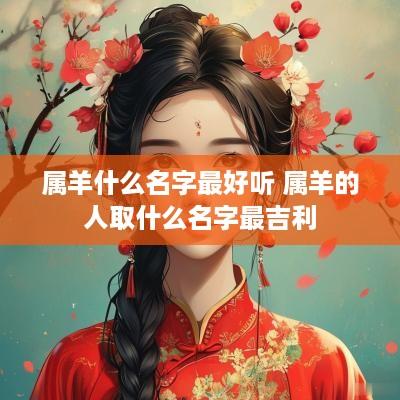 属羊什么名字最好听 属羊的人取什么名字最吉利