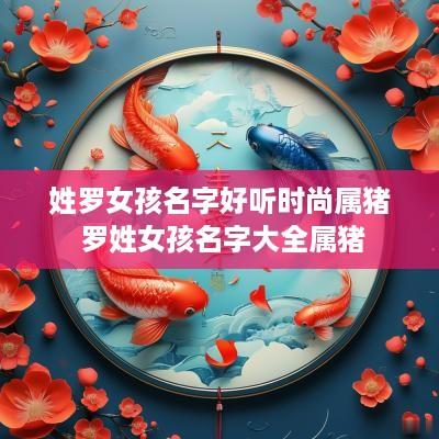 姓罗女孩名字好听时尚属猪 罗姓女孩名字大全属猪