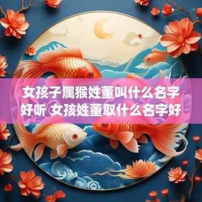 女孩子属猴姓董叫什么名字好听 女孩姓董取什么名字好听?